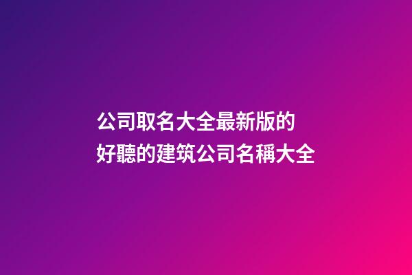 公司取名大全最新版的 好聽的建筑公司名稱大全-第1張-公司起名-玄機派